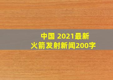 中国 2021最新火箭发射新闻200字